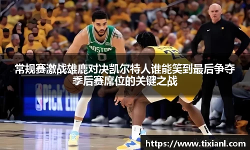 常规赛激战雄鹿对决凯尔特人谁能笑到最后争夺季后赛席位的关键之战